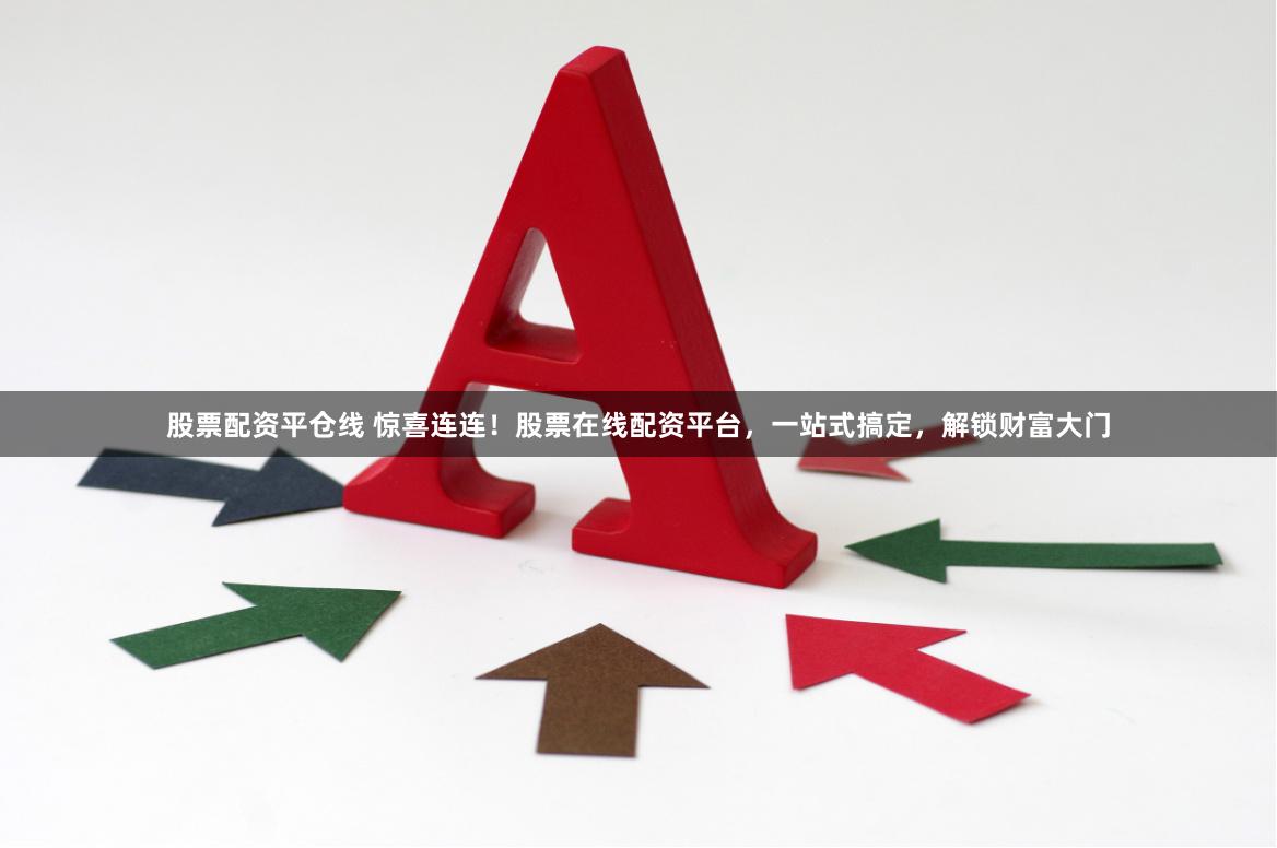 股票配资平仓线 惊喜连连！股票在线配资平台，一站式搞定，解锁财富大门