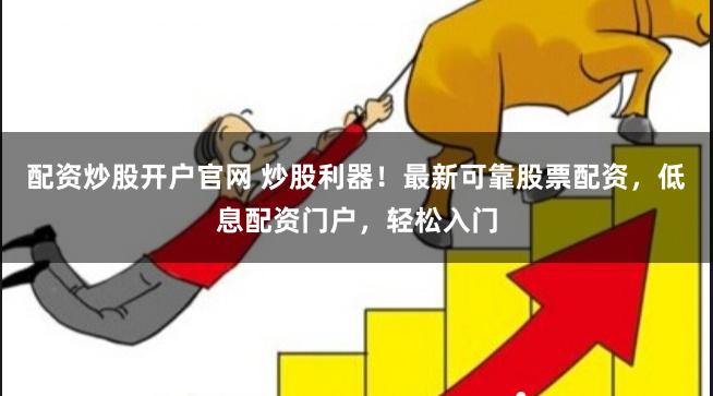 配资炒股开户官网 炒股利器！最新可靠股票配资，低息配资门户，轻松入门