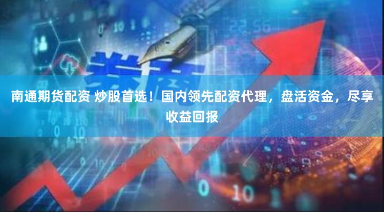 南通期货配资 炒股首选！国内领先配资代理，盘活资金，尽享收益回报