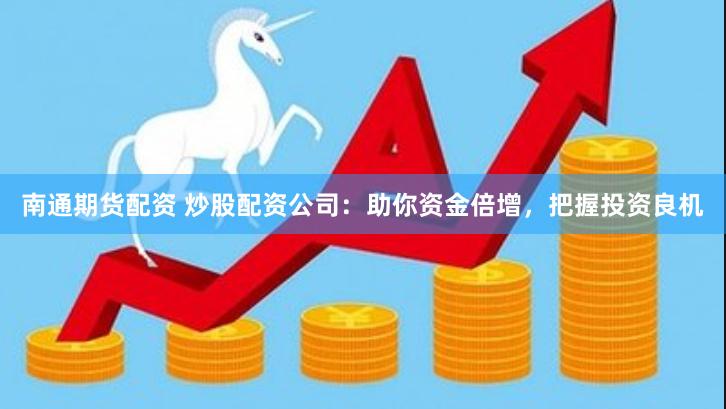南通期货配资 炒股配资公司：助你资金倍增，把握投资良机
