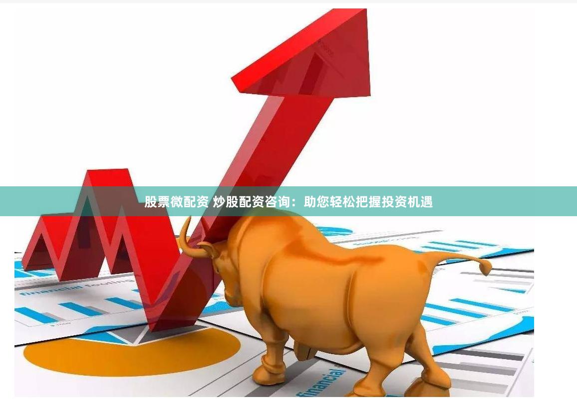 股票微配资 炒股配资咨询：助您轻松把握投资机遇