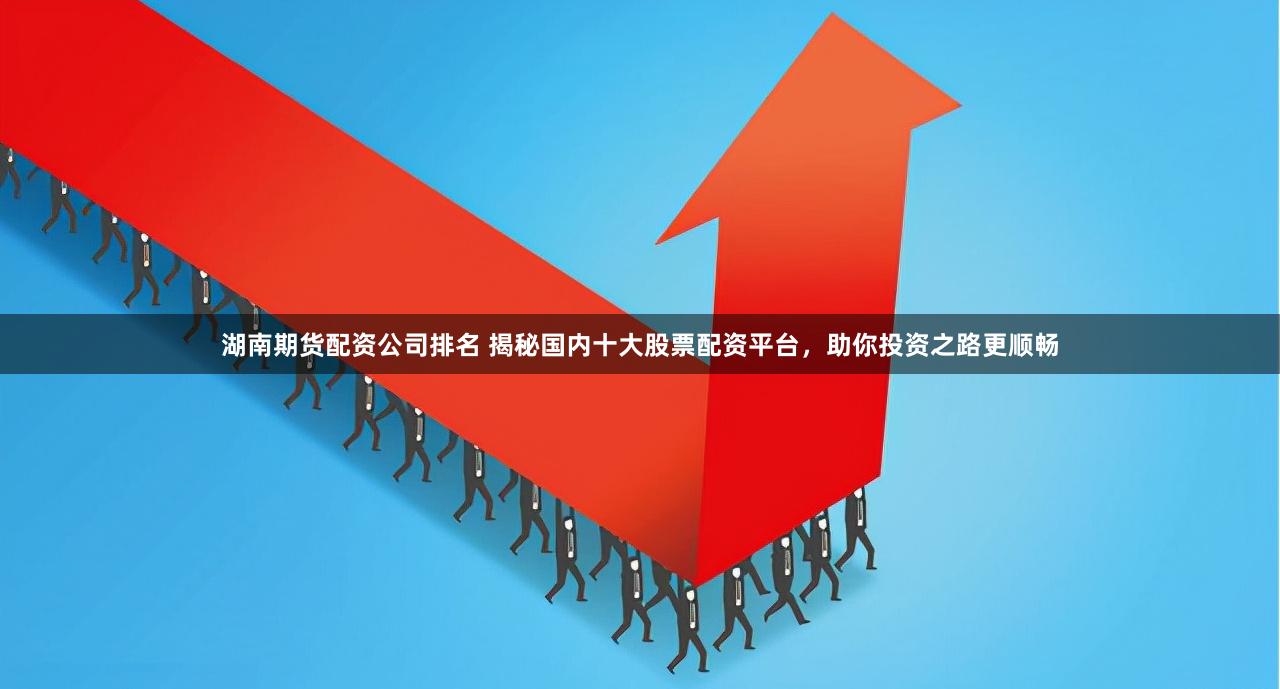 湖南期货配资公司排名 揭秘国内十大股票配资平台，助你投资之路更顺畅
