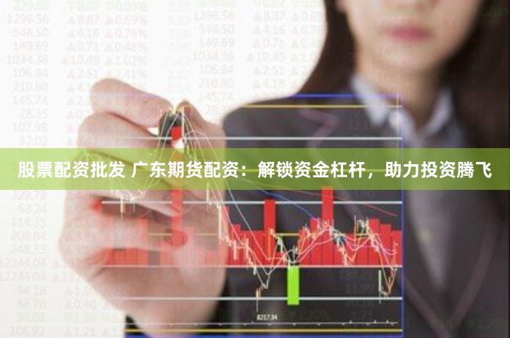 股票配资批发 广东期货配资：解锁资金杠杆，助力投资腾飞