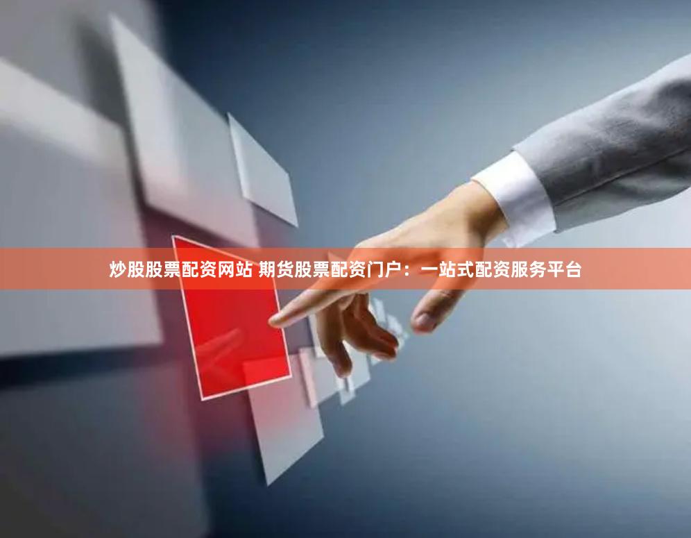 炒股股票配资网站 期货股票配资门户：一站式配资服务平台