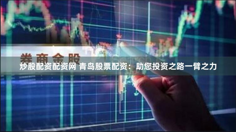 炒股配资配资网 青岛股票配资：助您投资之路一臂之力