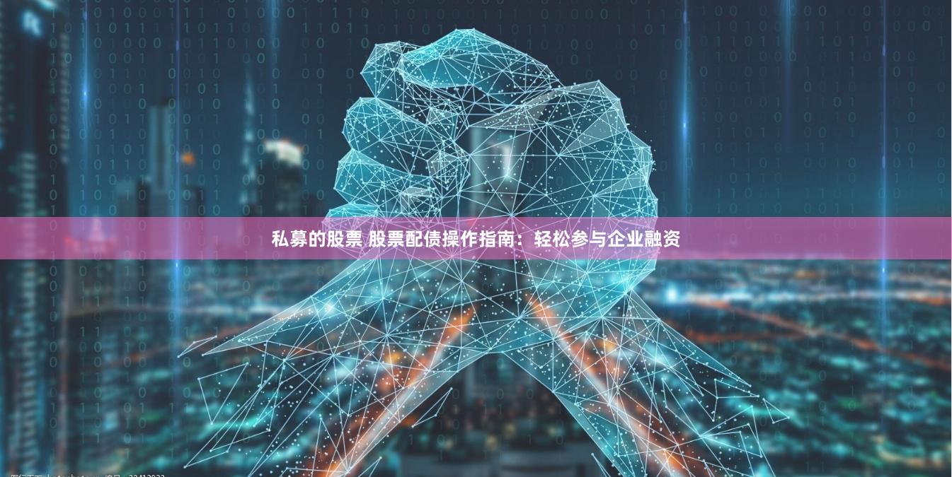 私募的股票 股票配债操作指南：轻松参与企业融资