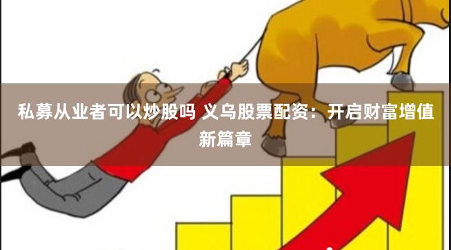 私募从业者可以炒股吗 义乌股票配资：开启财富增值新篇章
