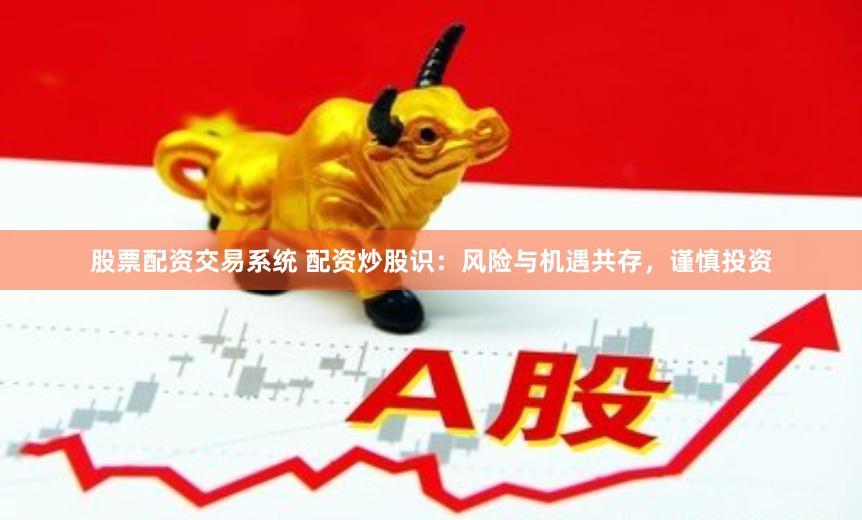 股票配资交易系统 配资炒股识：风险与机遇共存，谨慎投资