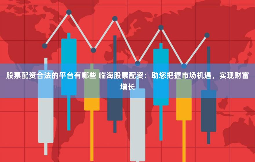 股票配资合法的平台有哪些 临海股票配资：助您把握市场机遇，实现财富增长