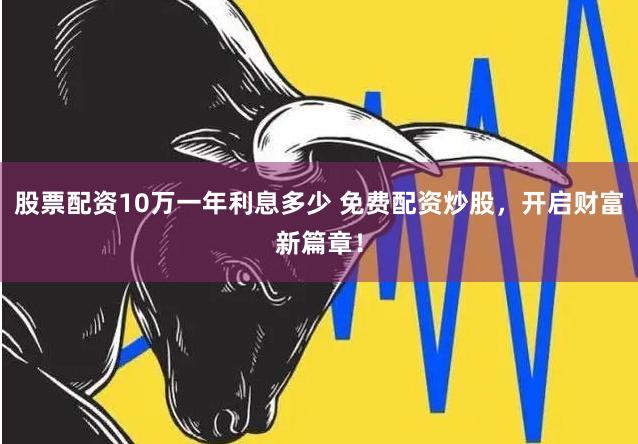 股票配资10万一年利息多少 免费配资炒股，开启财富新篇章！