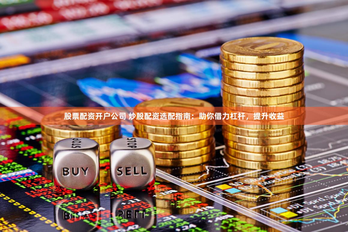 股票配资开户公司 炒股配资选配指南：助你借力杠杆，提升收益