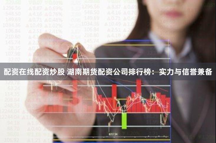 配资在线配资炒股 湖南期货配资公司排行榜：实力与信誉兼备