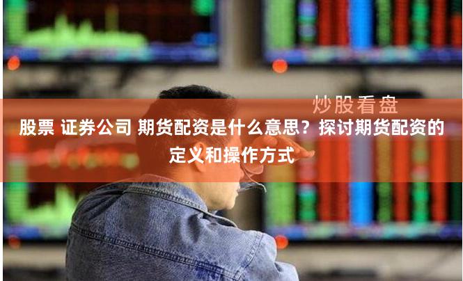 股票 证券公司 期货配资是什么意思？探讨期货配资的定义和操作方式