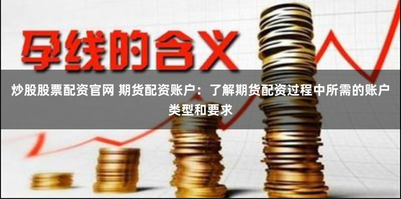 炒股股票配资官网 期货配资账户：了解期货配资过程中所需的账户类型和要求