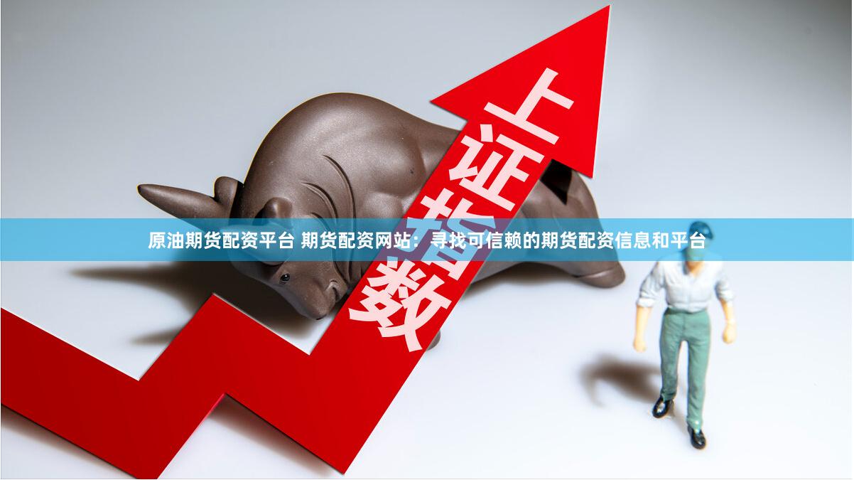 原油期货配资平台 期货配资网站：寻找可信赖的期货配资信息和平台