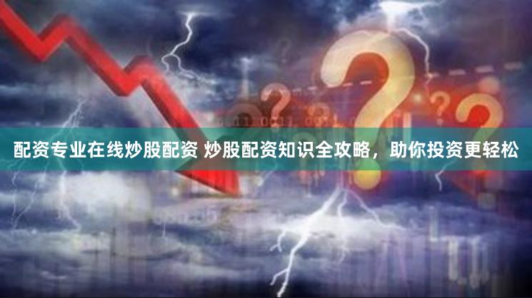 配资专业在线炒股配资 炒股配资知识全攻略，助你投资更轻松