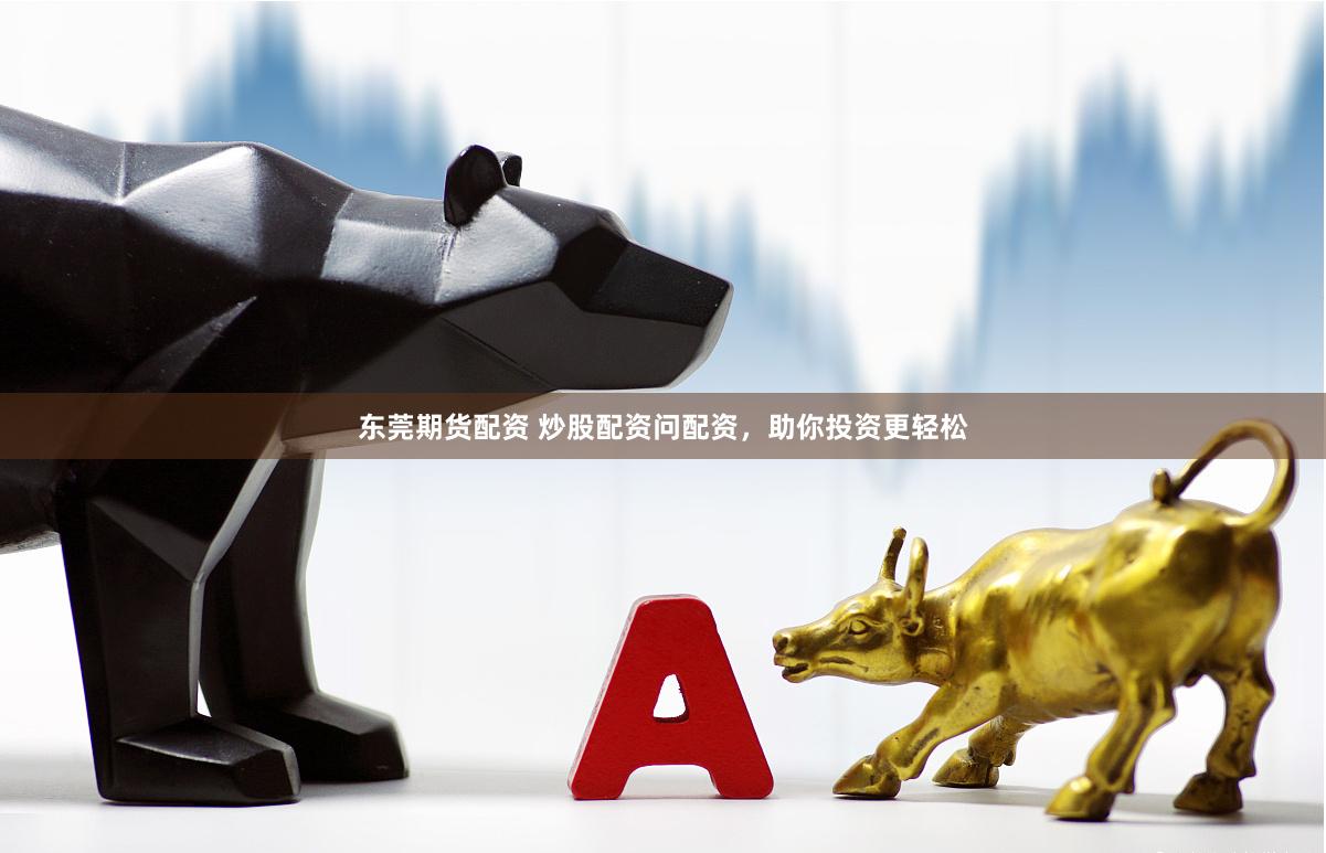 东莞期货配资 炒股配资问配资，助你投资更轻松