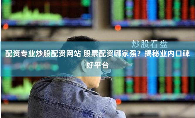 配资专业炒股配资网站 股票配资哪家强？揭秘业内口碑好平台