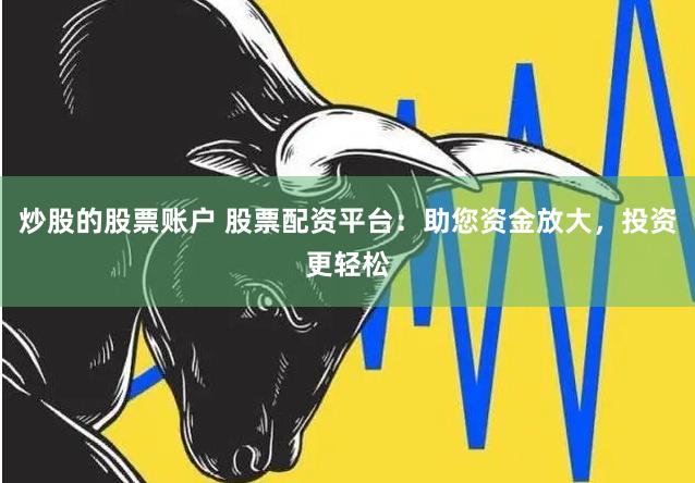 炒股的股票账户 股票配资平台：助您资金放大，投资更轻松
