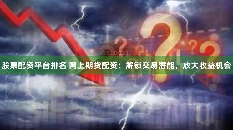 股票配资平台排名 网上期货配资：解锁交易潜能，放大收益机会