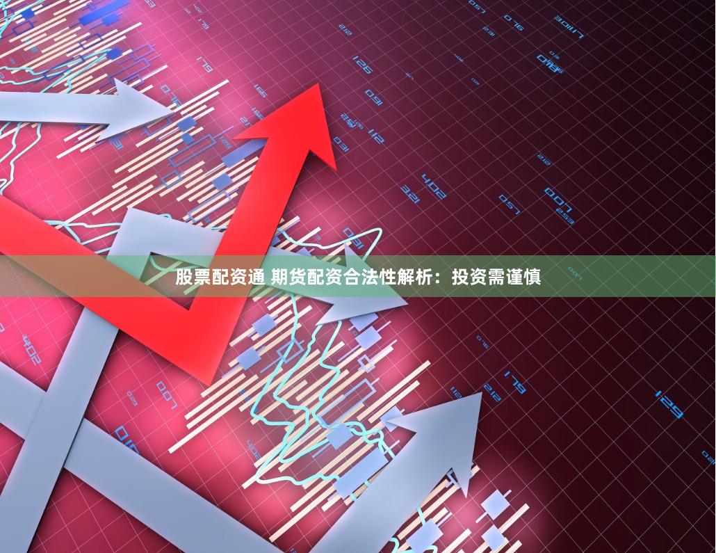 股票配资通 期货配资合法性解析：投资需谨慎