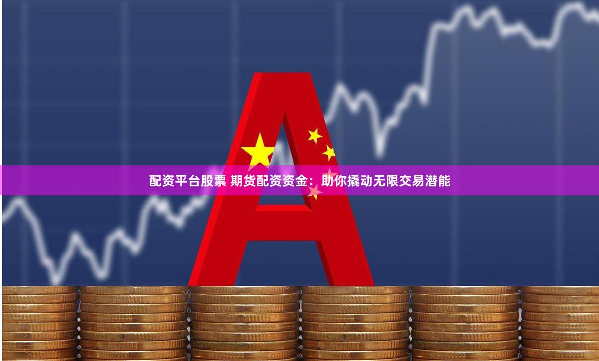 配资平台股票 期货配资资金：助你撬动无限交易潜能