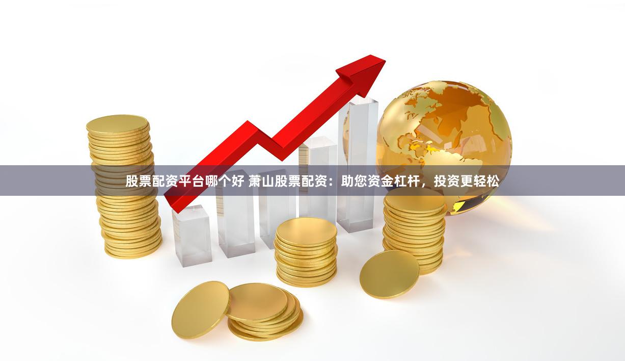股票配资平台哪个好 萧山股票配资：助您资金杠杆，投资更轻松