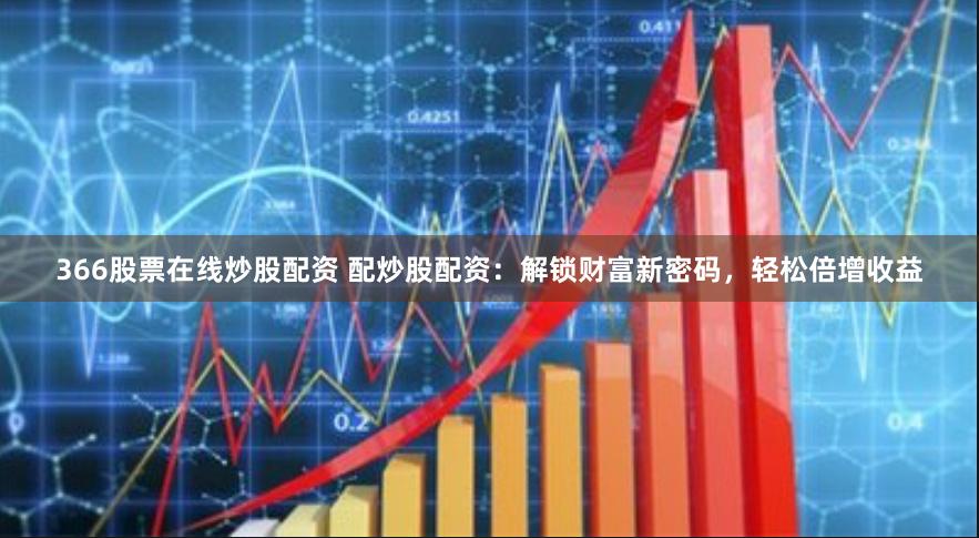 366股票在线炒股配资 配炒股配资：解锁财富新密码，轻松倍增收益