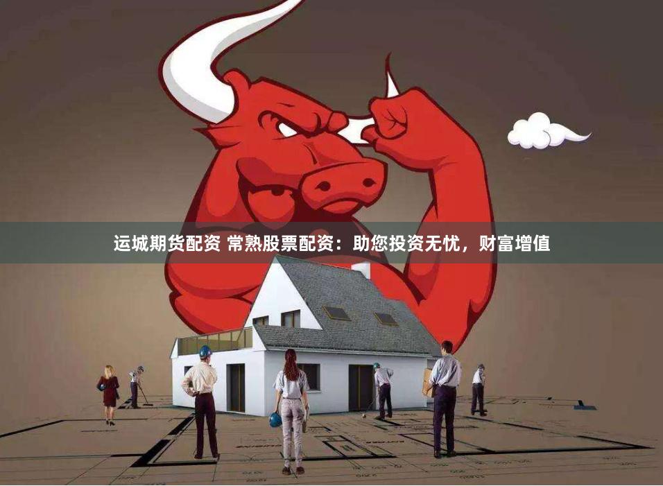 运城期货配资 常熟股票配资：助您投资无忧，财富增值