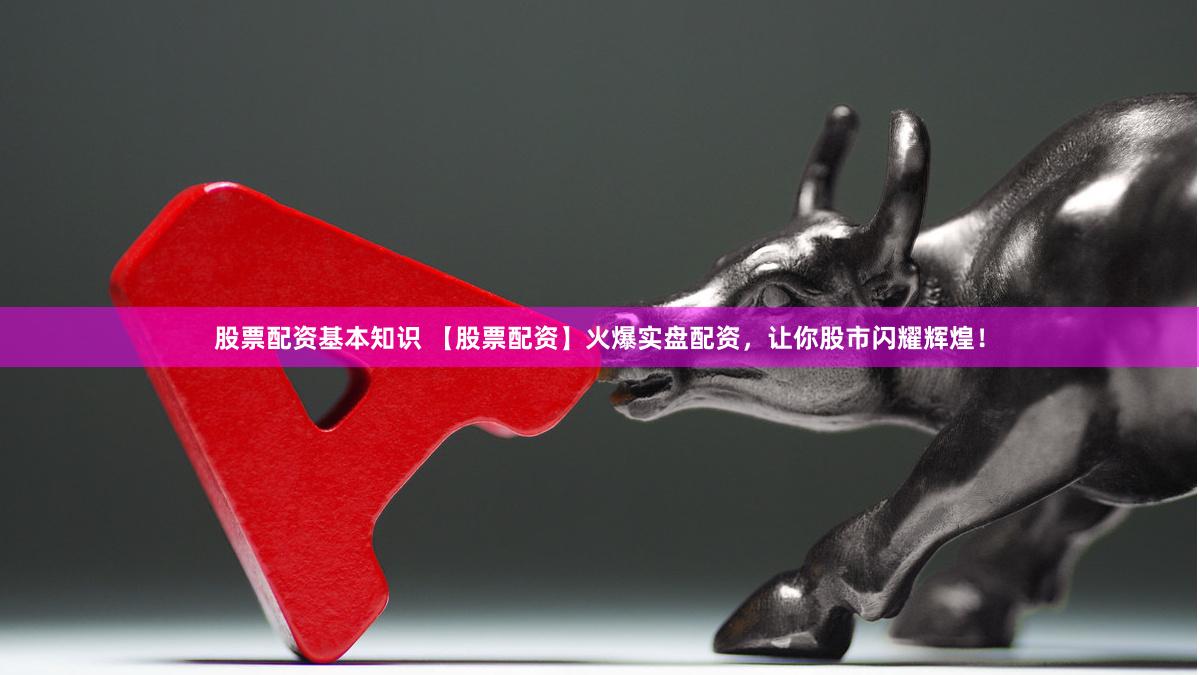 股票配资基本知识 【股票配资】火爆实盘配资，让你股市闪耀辉煌！