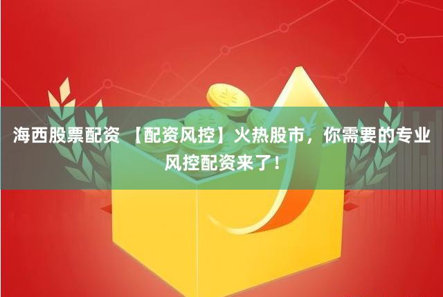 海西股票配资 【配资风控】火热股市，你需要的专业风控配资来了！
