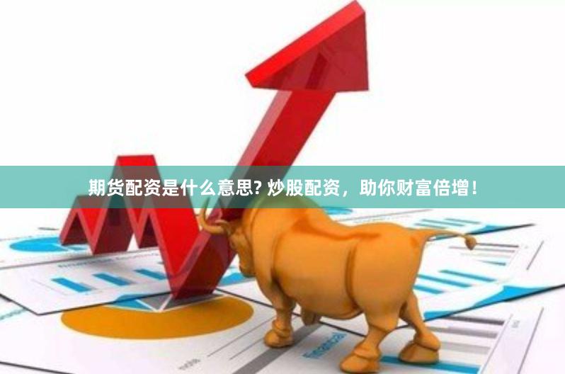 期货配资是什么意思? 炒股配资，助你财富倍增！