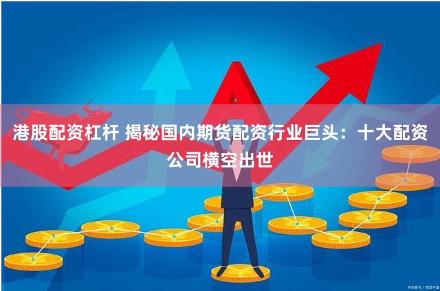 港股配资杠杆 揭秘国内期货配资行业巨头：十大配资公司横空出世