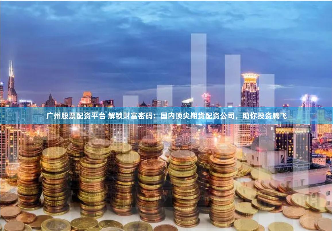 广州股票配资平台 解锁财富密码：国内顶尖期货配资公司，助你投资腾飞