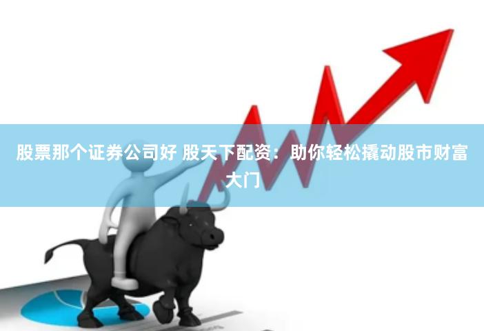 股票那个证券公司好 股天下配资：助你轻松撬动股市财富大门