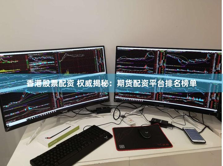 香港股票配资 权威揭秘：期货配资平台排名榜单