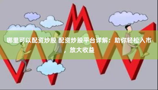 哪里可以配资炒股 配资炒股平台详解：助你轻松入市，放大收益