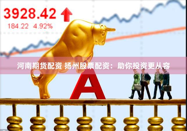 河南期货配资 扬州股票配资：助你投资更从容