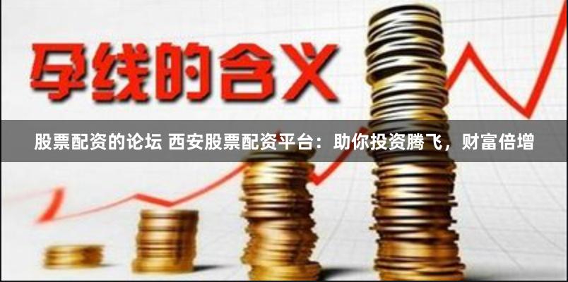 股票配资的论坛 西安股票配资平台：助你投资腾飞，财富倍增