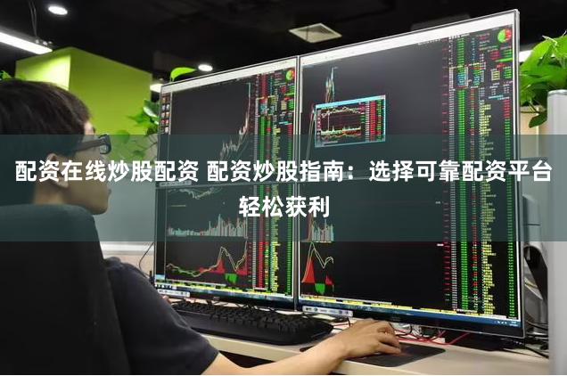 配资在线炒股配资 配资炒股指南：选择可靠配资平台轻松获利
