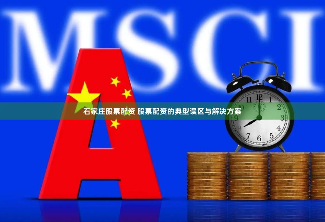 石家庄股票配资 股票配资的典型误区与解决方案