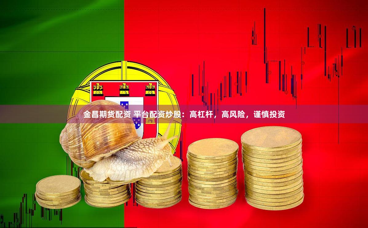 金昌期货配资 平台配资炒股：高杠杆，高风险，谨慎投资