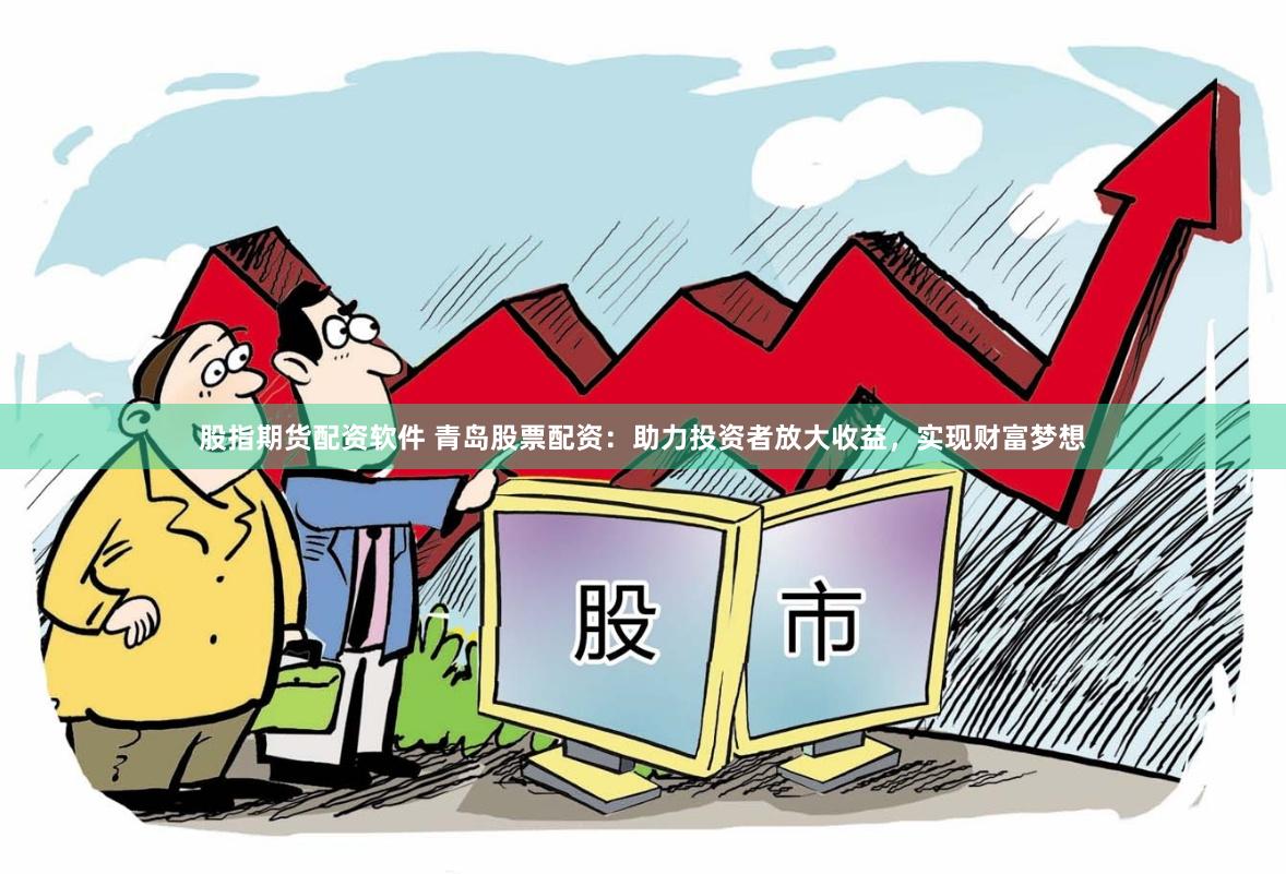 股指期货配资软件 青岛股票配资：助力投资者放大收益，实现财富梦想