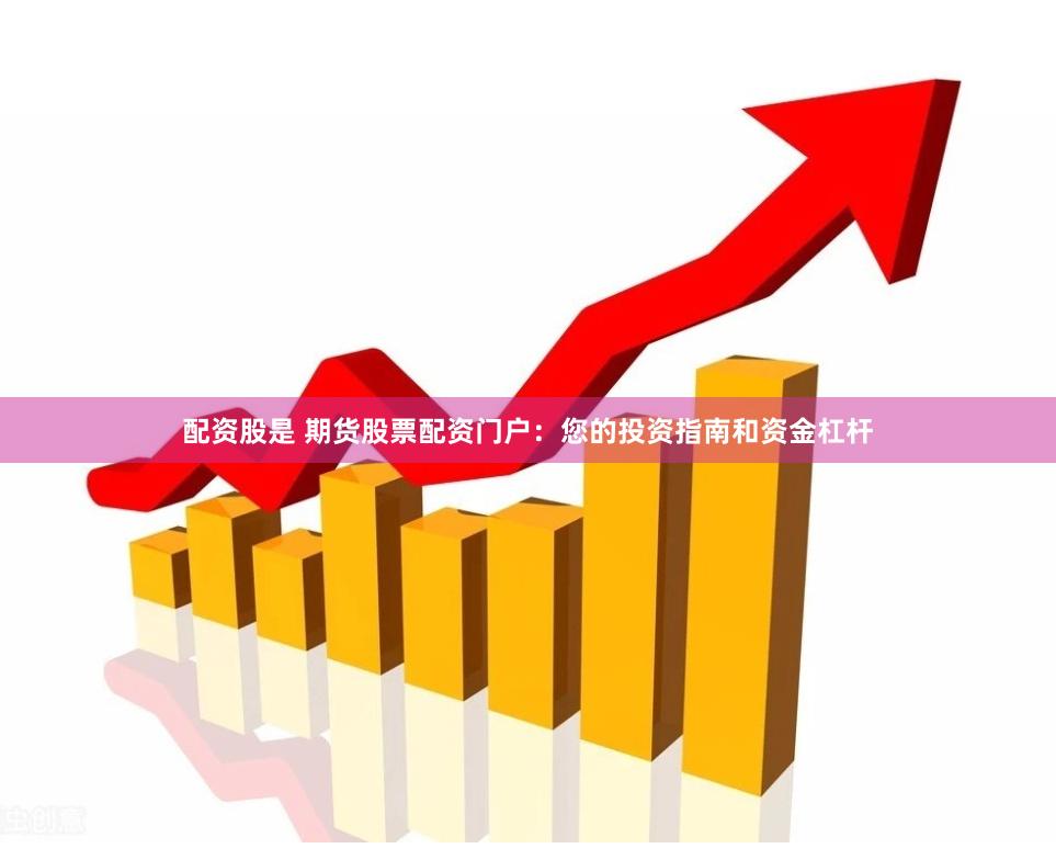 配资股是 期货股票配资门户：您的投资指南和资金杠杆