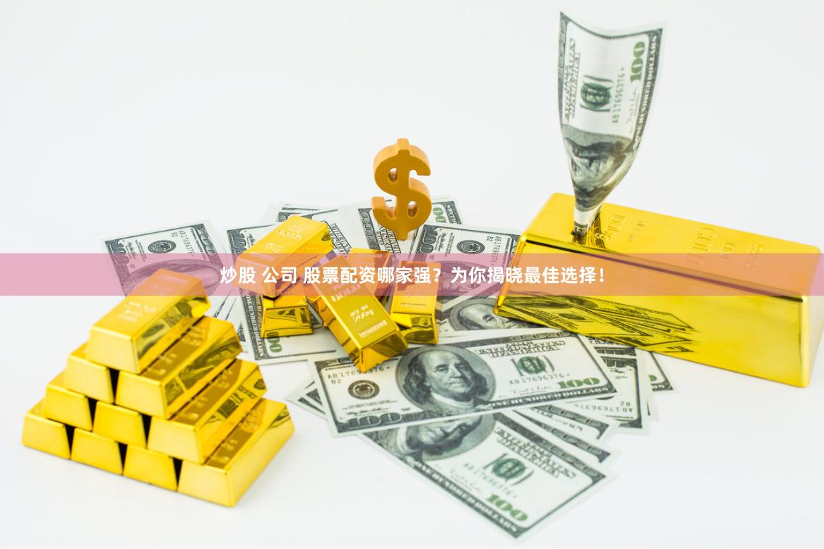 炒股 公司 股票配资哪家强？为你揭晓最佳选择！