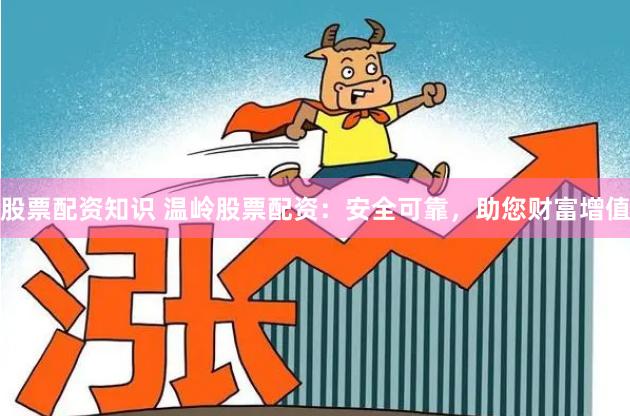 股票配资知识 温岭股票配资：安全可靠，助您财富增值