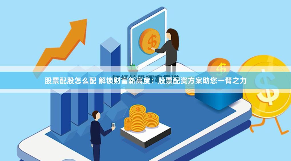 股票配股怎么配 解锁财富新高度：股票配资方案助您一臂之力