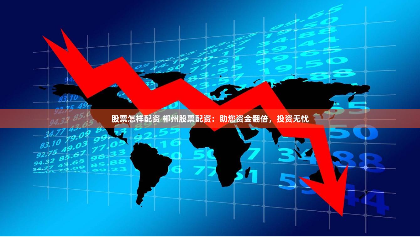股票怎样配资 郴州股票配资：助您资金翻倍，投资无忧