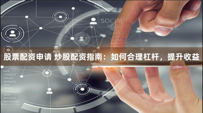股票配资申请 炒股配资指南：如何合理杠杆，提升收益