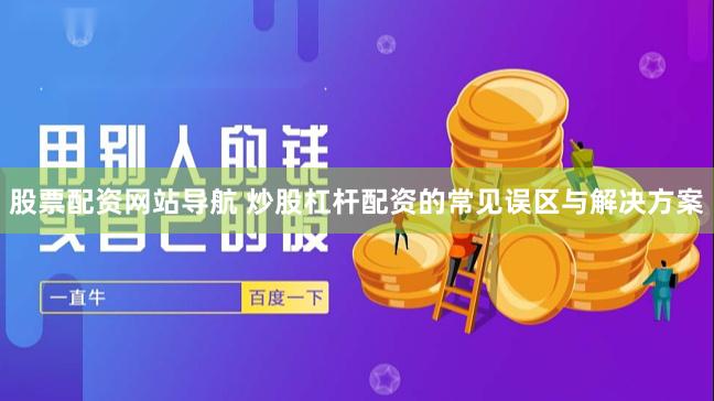 股票配资网站导航 炒股杠杆配资的常见误区与解决方案
